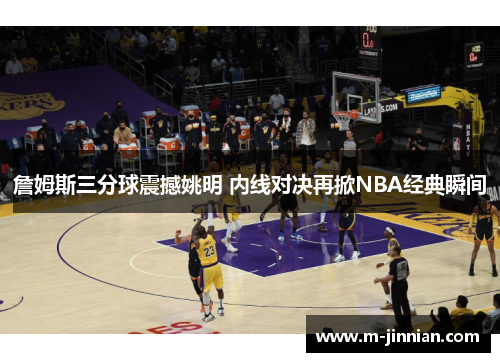 詹姆斯三分球震撼姚明 内线对决再掀NBA经典瞬间