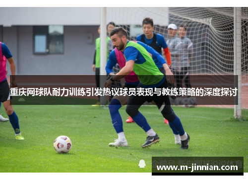 重庆网球队耐力训练引发热议球员表现与教练策略的深度探讨