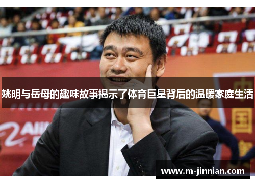 姚明与岳母的趣味故事揭示了体育巨星背后的温暖家庭生活