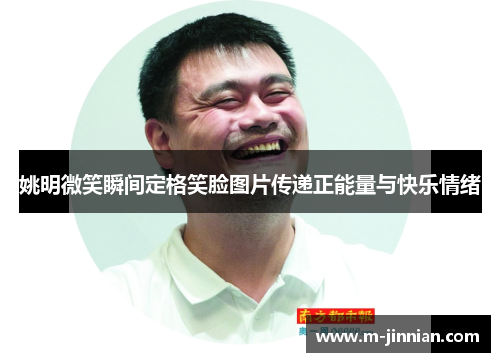 姚明微笑瞬间定格笑脸图片传递正能量与快乐情绪